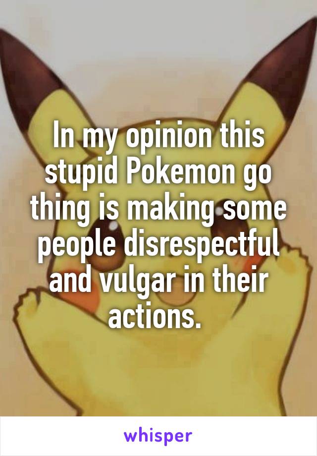In my opinion this stupid Pokemon go thing is making some people disrespectful and vulgar in their actions. 
