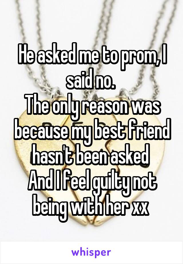 He asked me to prom, I said no. 
The only reason was because my best friend hasn't been asked 
And I feel guilty not being with her xx 