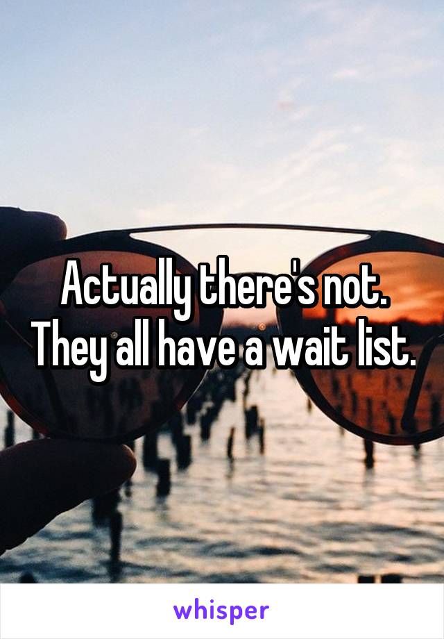 Actually there's not. They all have a wait list.