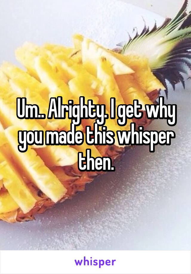 Um.. Alrighty. I get why you made this whisper then.