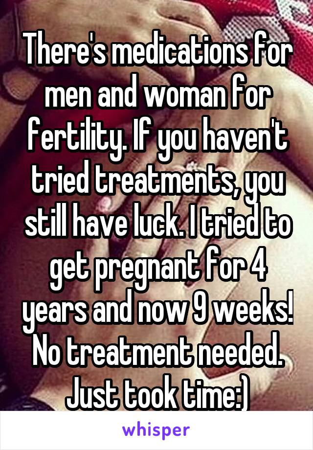 There's medications for men and woman for fertility. If you haven't tried treatments, you still have luck. I tried to get pregnant for 4 years and now 9 weeks! No treatment needed. Just took time:)