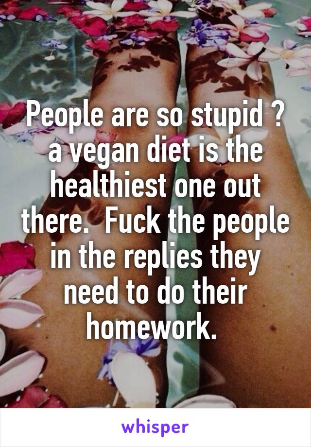 People are so stupid 😂 a vegan diet is the healthiest one out there.  Fuck the people in the replies they need to do their homework. 
