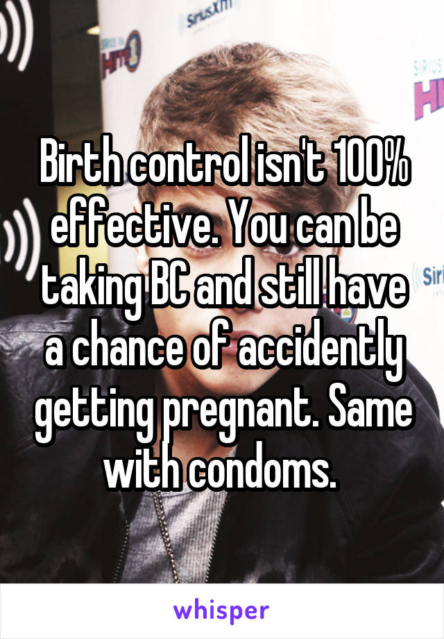 Birth control isn't 100% effective. You can be taking BC and still have a chance of accidently getting pregnant. Same with condoms. 