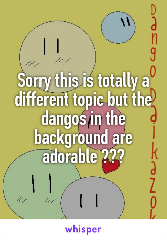 Sorry this is totally a different topic but the dangos in the background are adorable 😂😅😍