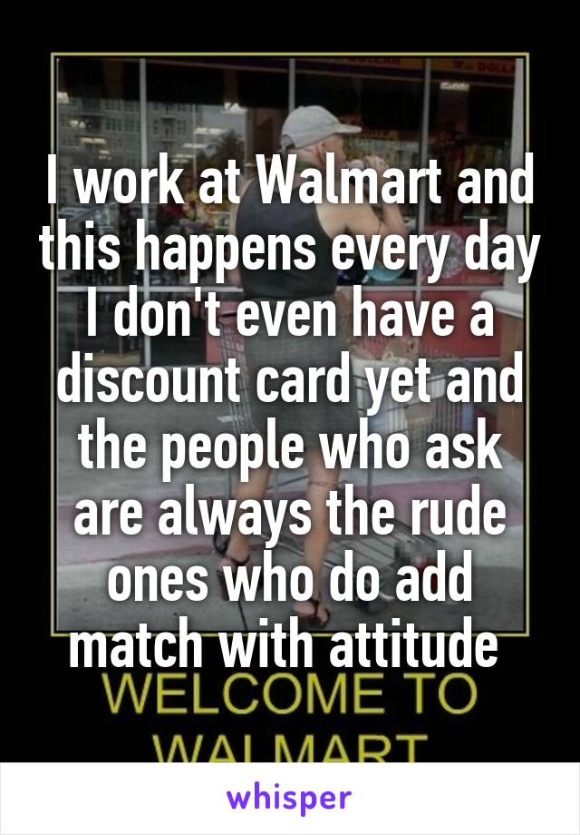 I work at Walmart and this happens every day I don't even have a discount card yet and the people who ask are always the rude ones who do add match with attitude 