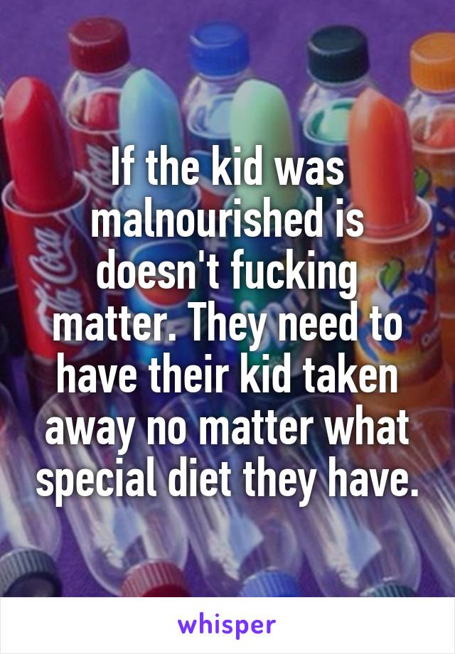 If the kid was malnourished is doesn't fucking matter. They need to have their kid taken away no matter what special diet they have.