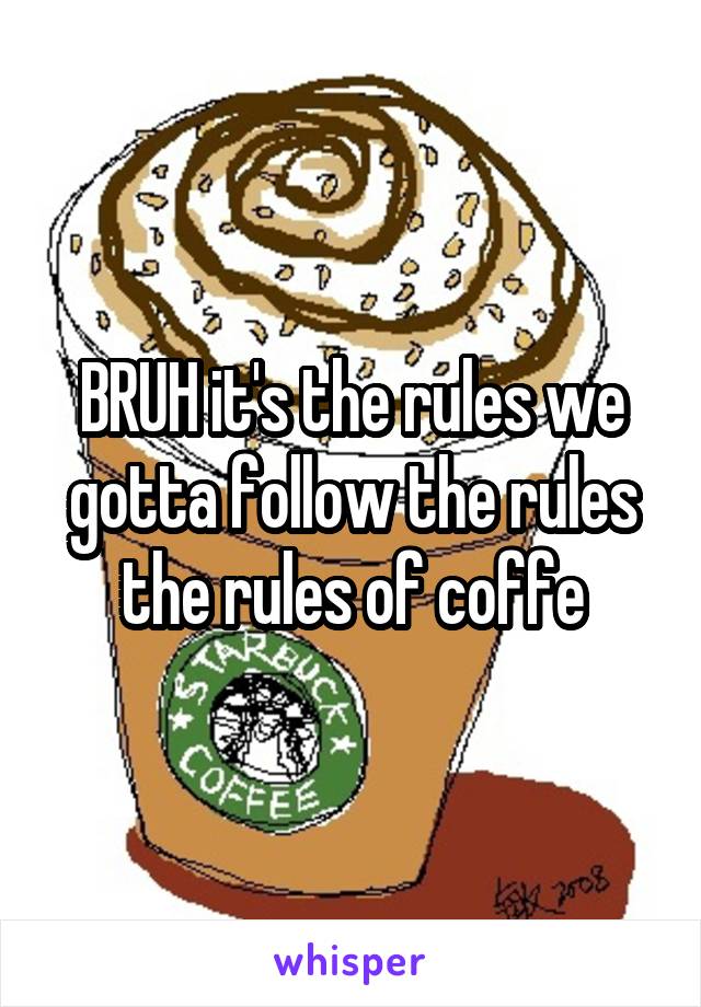 BRUH it's the rules we gotta follow the rules the rules of coffe