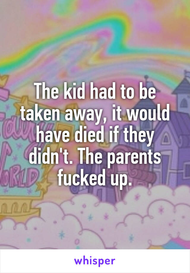 The kid had to be taken away, it would have died if they didn't. The parents fucked up.