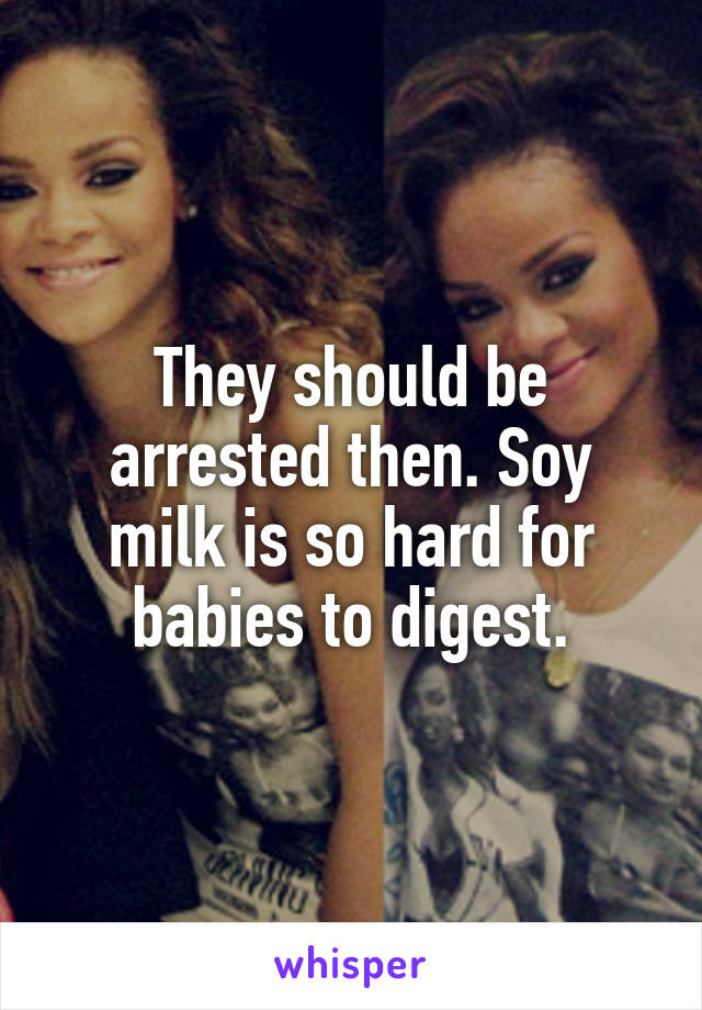 They should be arrested then. Soy milk is so hard for babies to digest.