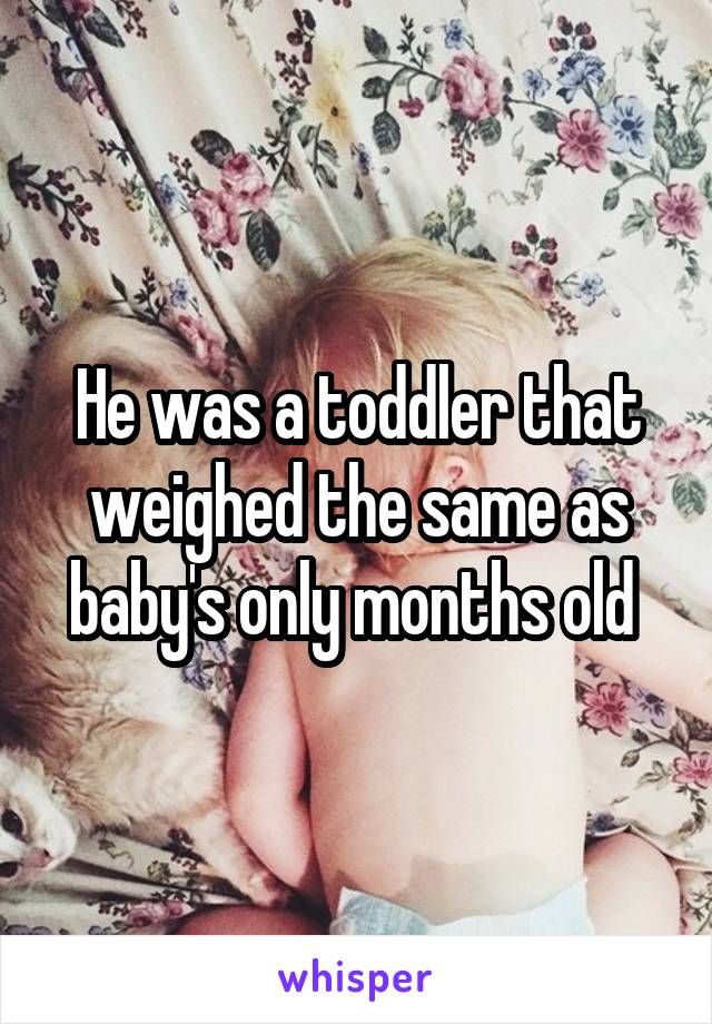 He was a toddler that weighed the same as baby's only months old 