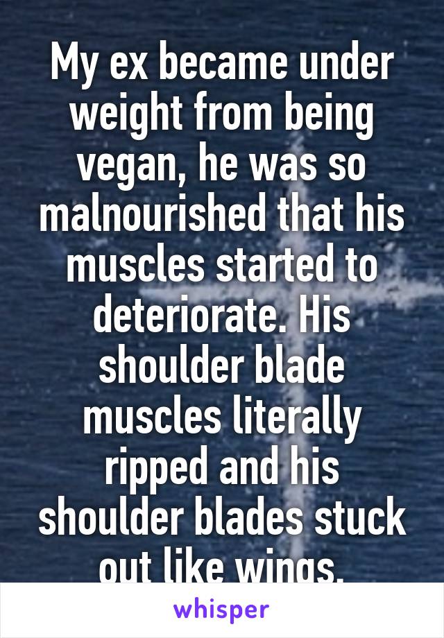 My ex became under weight from being vegan, he was so malnourished that his muscles started to deteriorate. His shoulder blade muscles literally ripped and his shoulder blades stuck out like wings.