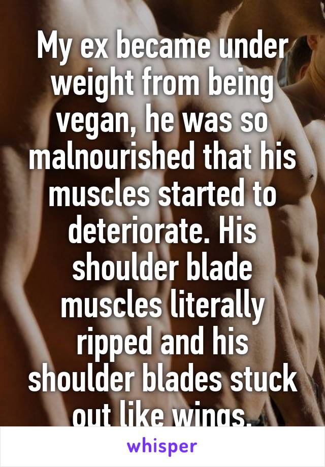My ex became under weight from being vegan, he was so malnourished that his muscles started to deteriorate. His shoulder blade muscles literally ripped and his shoulder blades stuck out like wings.