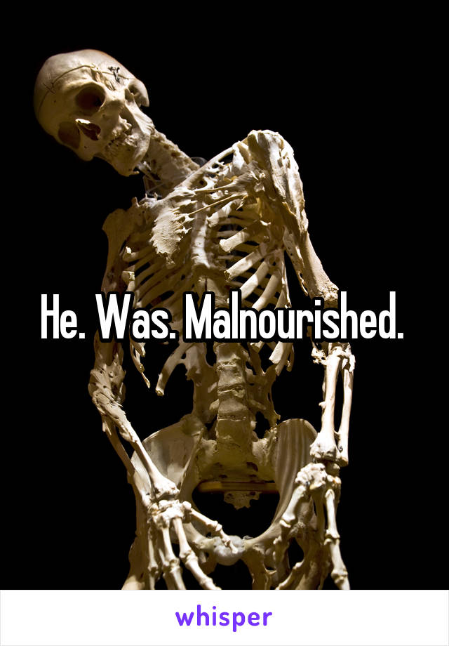 He. Was. Malnourished. 
