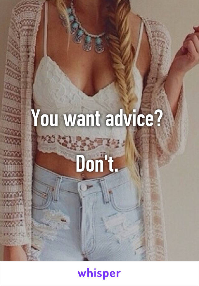 You want advice? 

Don't. 