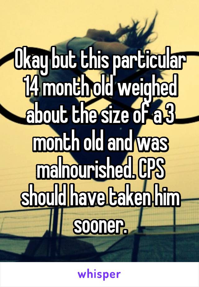 Okay but this particular 14 month old weighed about the size of a 3 month old and was malnourished. CPS should have taken him sooner.