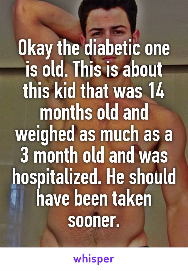 Okay the diabetic one is old. This is about this kid that was 14 months old and weighed as much as a 3 month old and was hospitalized. He should have been taken sooner.