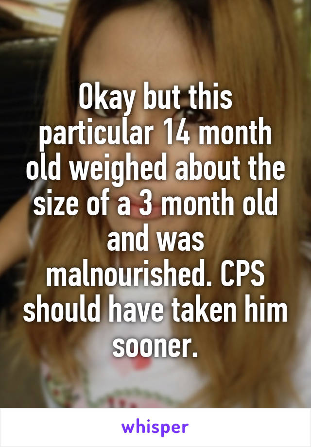 Okay but this particular 14 month old weighed about the size of a 3 month old and was malnourished. CPS should have taken him sooner.