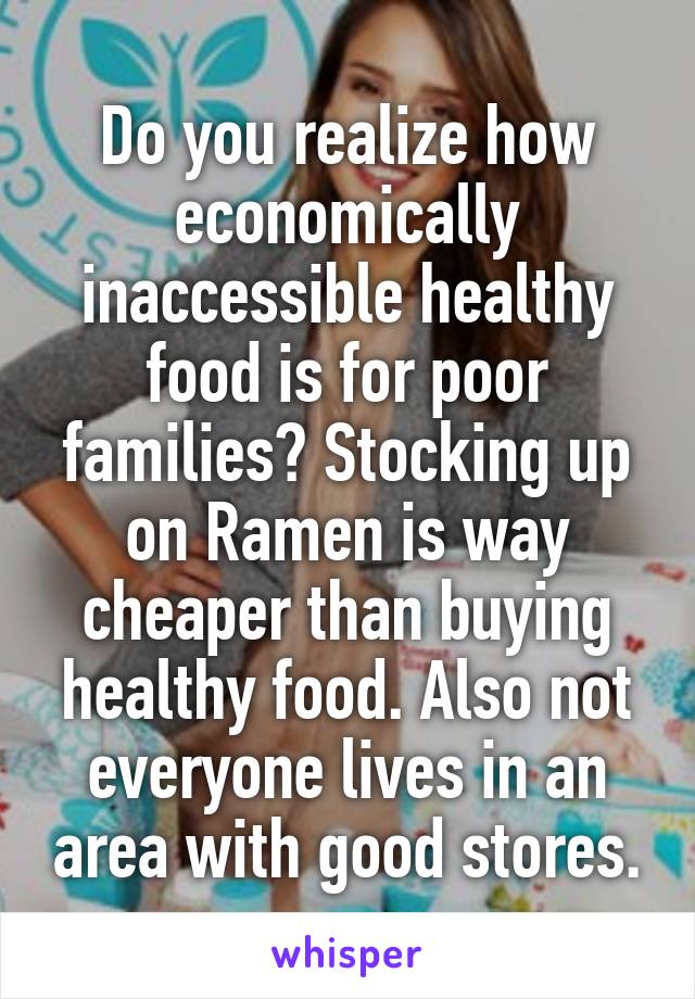 Do you realize how economically inaccessible healthy food is for poor families? Stocking up on Ramen is way cheaper than buying healthy food. Also not everyone lives in an area with good stores.