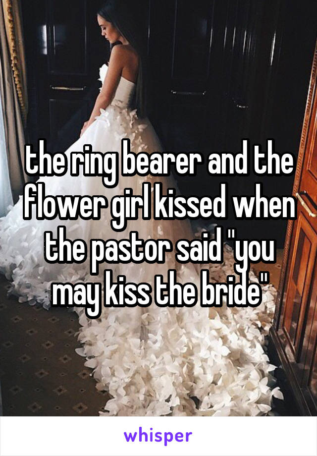 the ring bearer and the flower girl kissed when the pastor said "you may kiss the bride"