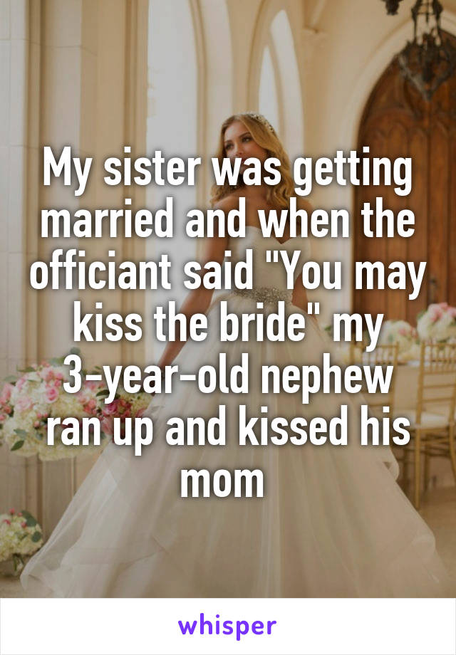 My sister was getting married and when the officiant said "You may kiss the bride" my 3-year-old nephew ran up and kissed his mom 