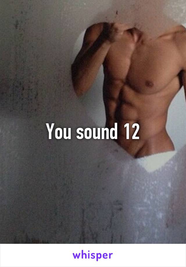 You sound 12
