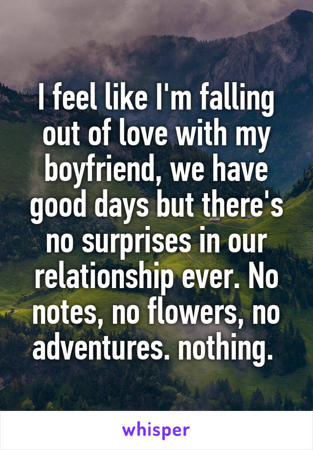 I feel like I'm falling out of love with my boyfriend, we have good days but there's no surprises in our relationship ever. No notes, no flowers, no adventures. nothing. 