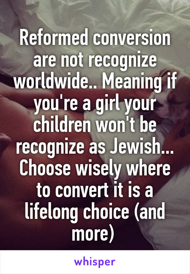 Reformed conversion are not recognize worldwide.. Meaning if you're a girl your children won't be recognize as Jewish... Choose wisely where to convert it is a lifelong choice (and more) 