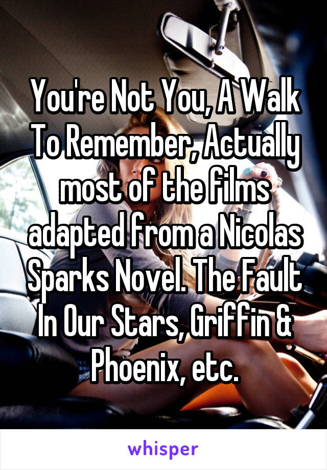 You're Not You, A Walk To Remember, Actually most of the films adapted from a Nicolas Sparks Novel. The Fault In Our Stars, Griffin & Phoenix, etc.