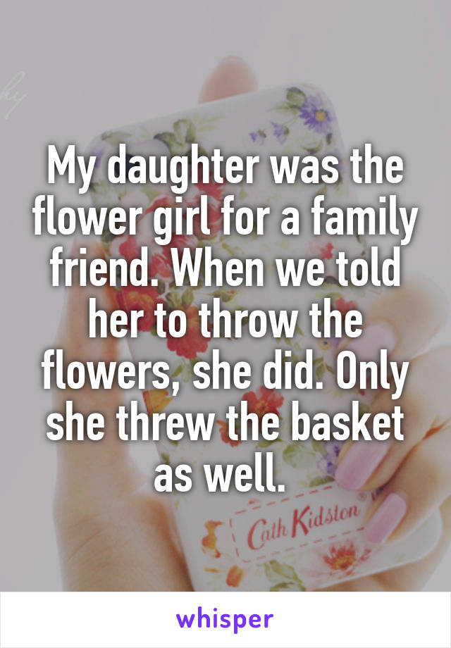 My daughter was the flower girl for a family friend. When we told her to throw the flowers, she did. Only she threw the basket as well. 
