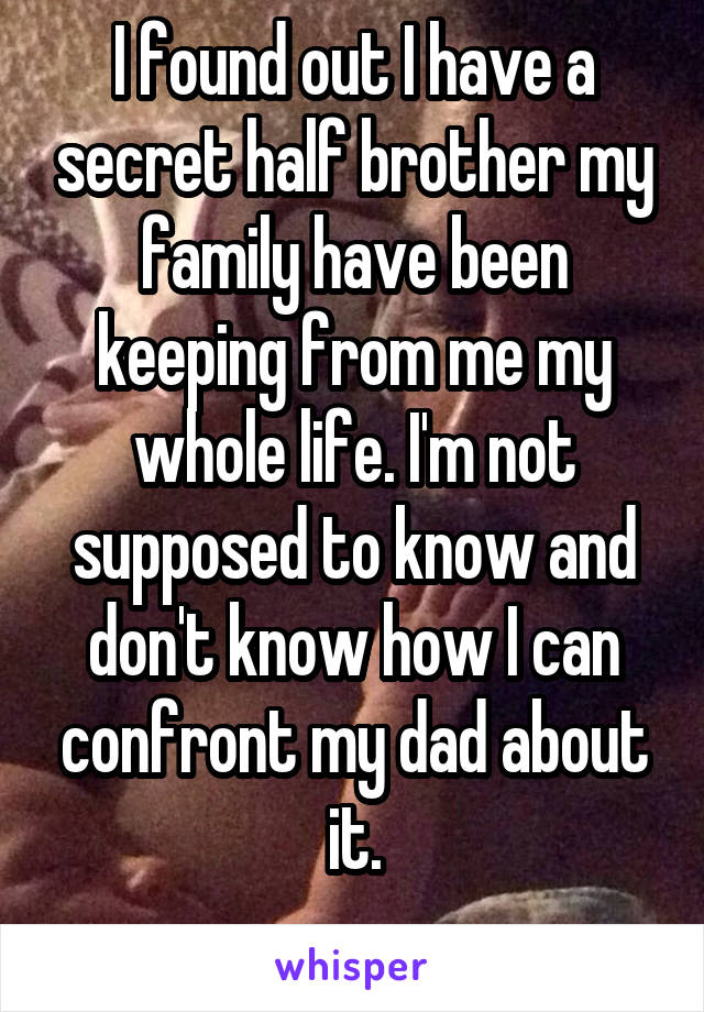 I found out I have a secret half brother my family have been keeping from me my whole life. I'm not supposed to know and don't know how I can confront my dad about it.
