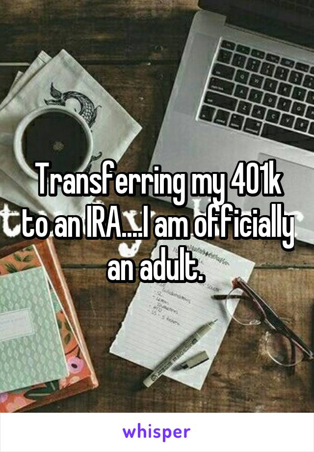 Transferring my 401k to an IRA....I am officially an adult. 