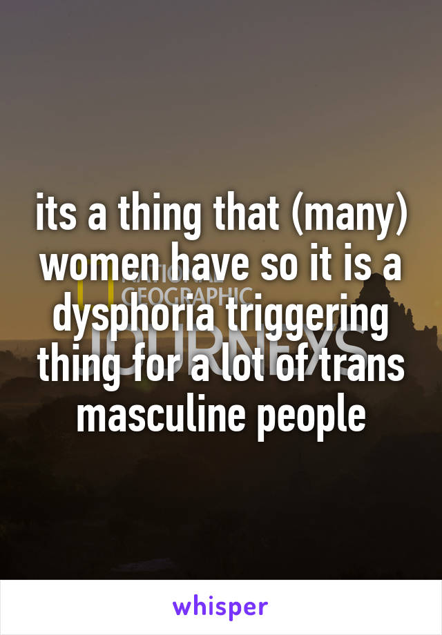 its a thing that (many) women have so it is a dysphoria triggering thing for a lot of trans masculine people
