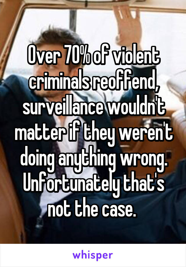 Over 70% of violent criminals reoffend, surveillance wouldn't matter if they weren't doing anything wrong. Unfortunately that's not the case. 