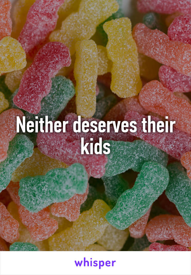 Neither deserves their kids