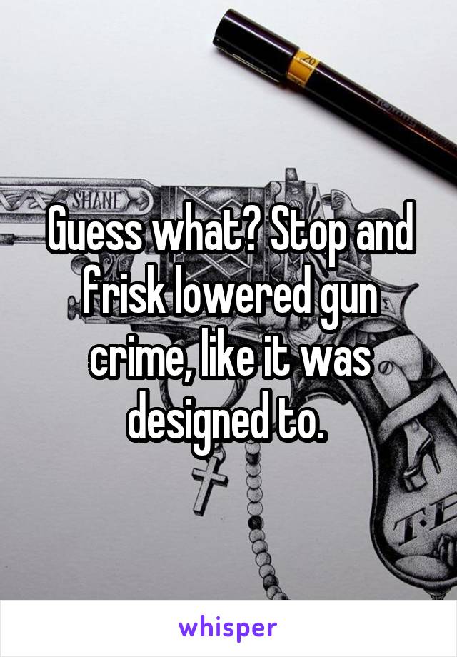 Guess what? Stop and frisk lowered gun crime, like it was designed to. 