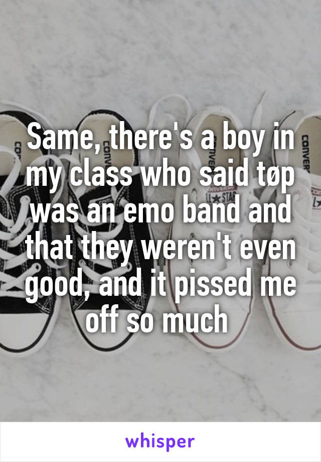 Same, there's a boy in my class who said tøp was an emo band and that they weren't even good, and it pissed me off so much 