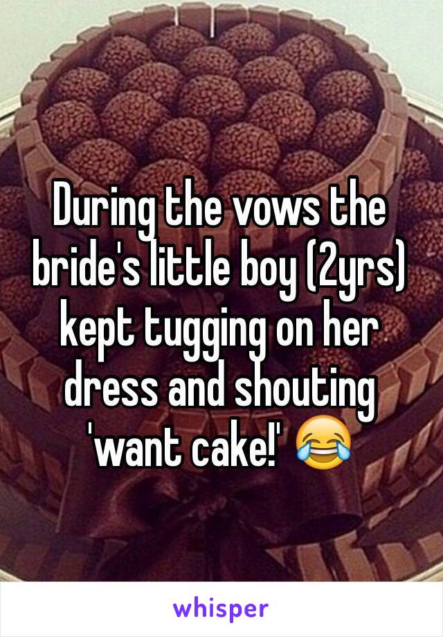 During the vows the bride's little boy (2yrs) kept tugging on her dress and shouting 'want cake!' 😂