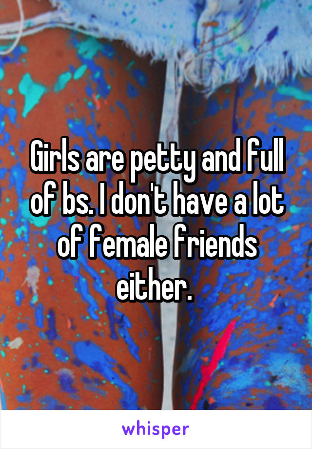 Girls are petty and full of bs. I don't have a lot of female friends either. 