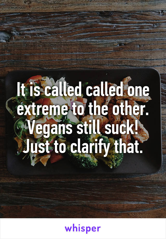 It is called called one extreme to the other.
Vegans still suck!
Just to clarify that.