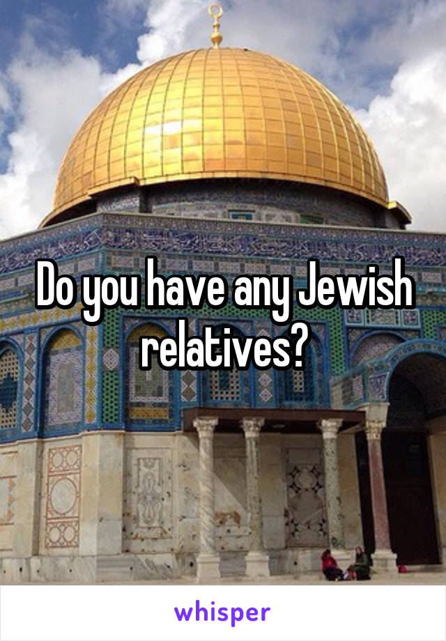 Do you have any Jewish relatives?