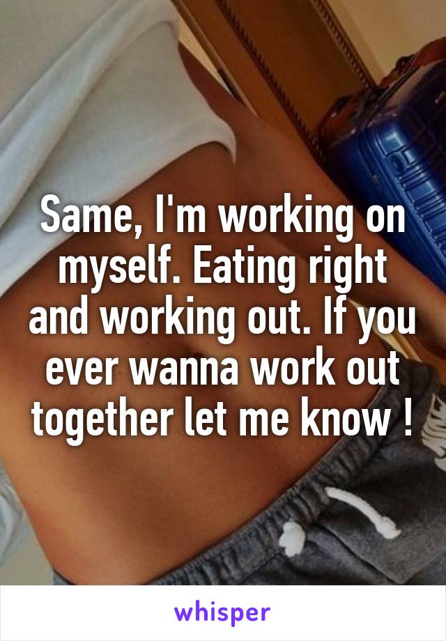 Same, I'm working on myself. Eating right and working out. If you ever wanna work out together let me know !