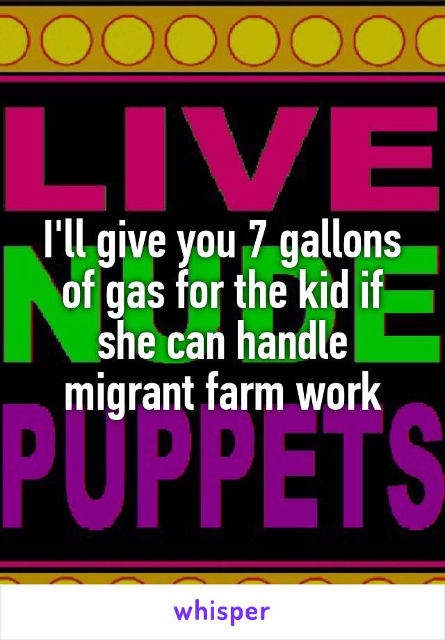 I'll give you 7 gallons of gas for the kid if she can handle migrant farm work