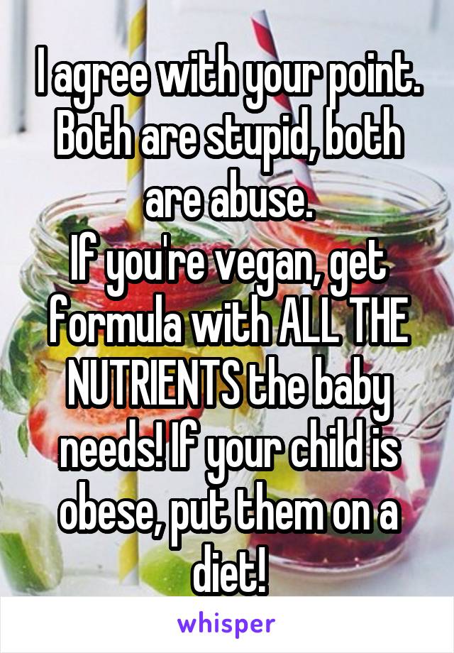 I agree with your point.
Both are stupid, both are abuse.
If you're vegan, get formula with ALL THE NUTRIENTS the baby needs! If your child is obese, put them on a diet!