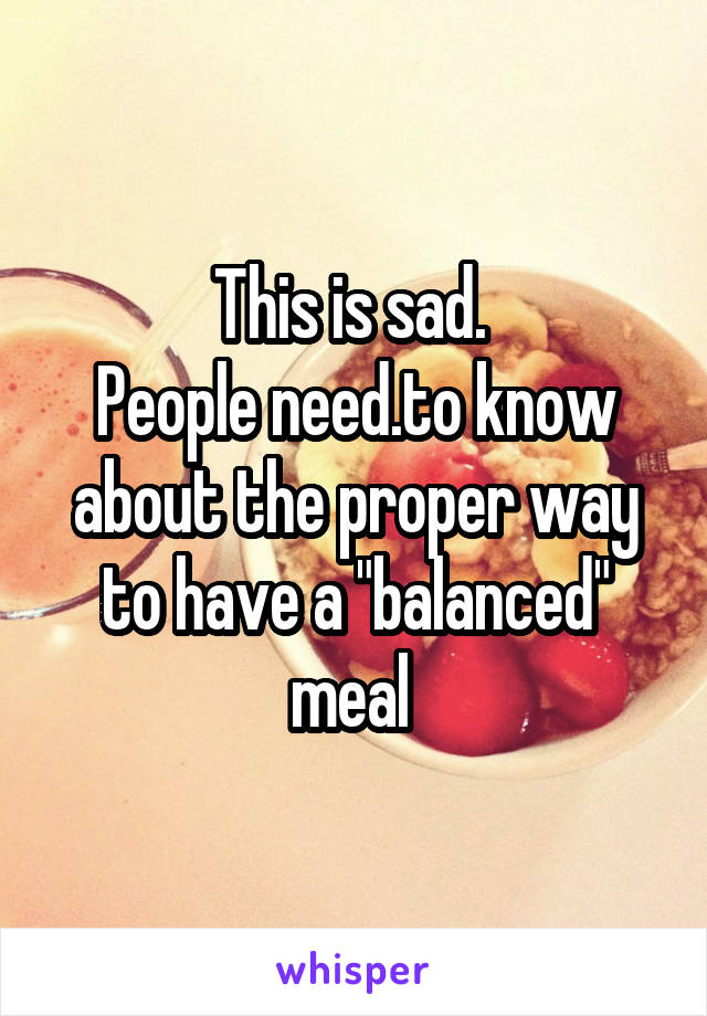 This is sad. 
People need.to know about the proper way to have a "balanced" meal 