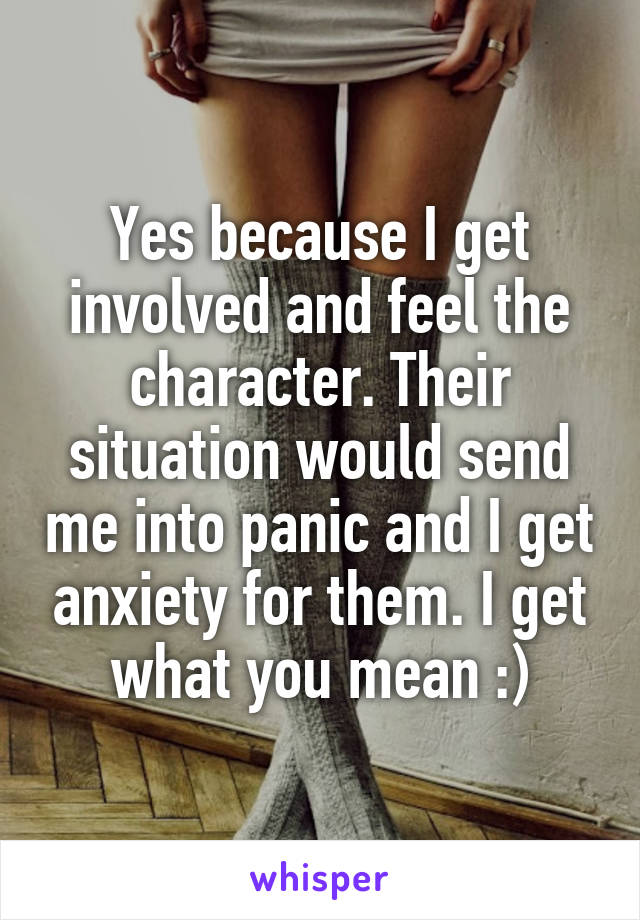 Yes because I get involved and feel the character. Their situation would send me into panic and I get anxiety for them. I get what you mean :)