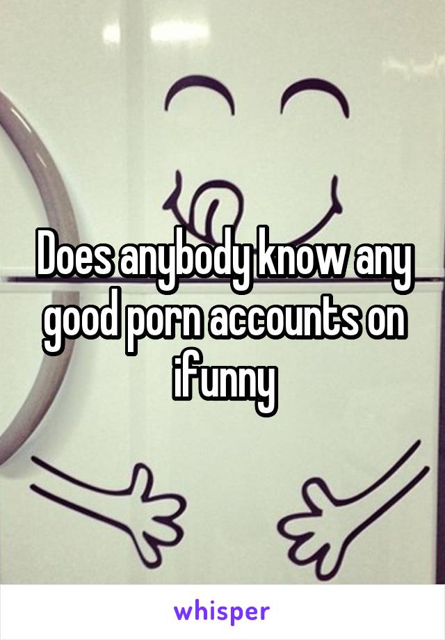 Does anybody know any good porn accounts on ifunny