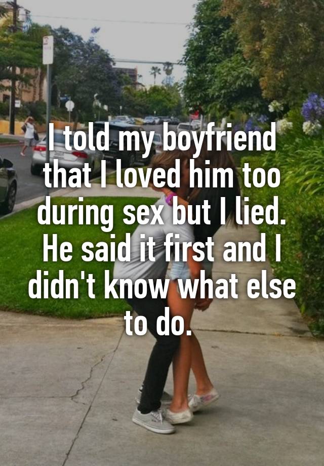 I told my boyfriend that I loved him too during sex but I lied. He said it first and I didn