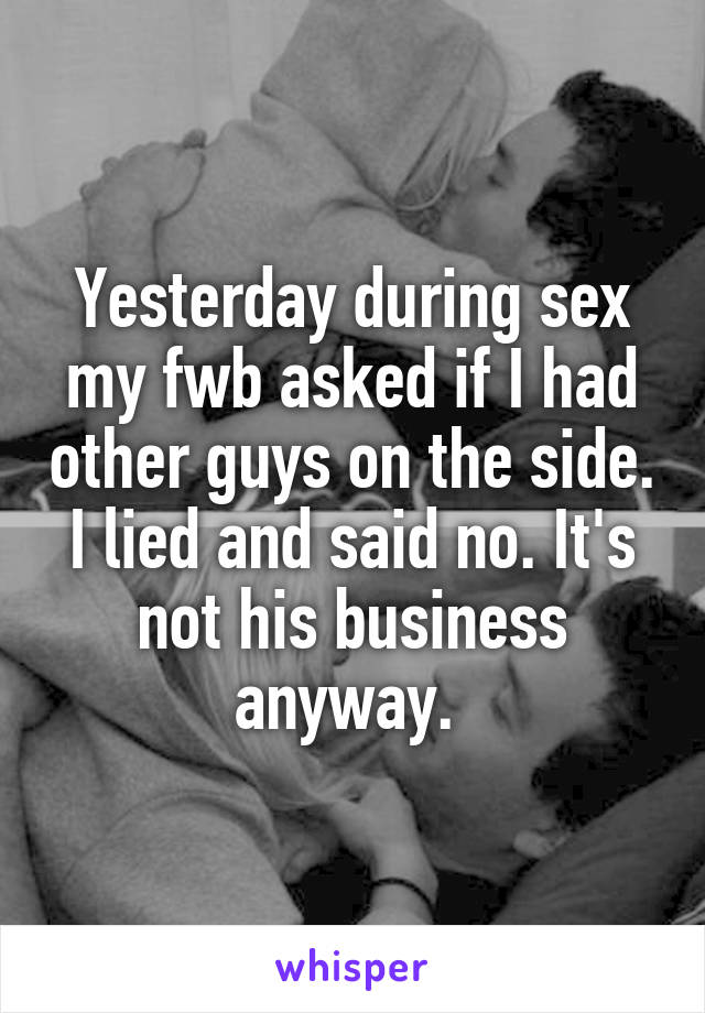 Yesterday during sex my fwb asked if I had other guys on the side. I lied and said no. It's not his business anyway. 