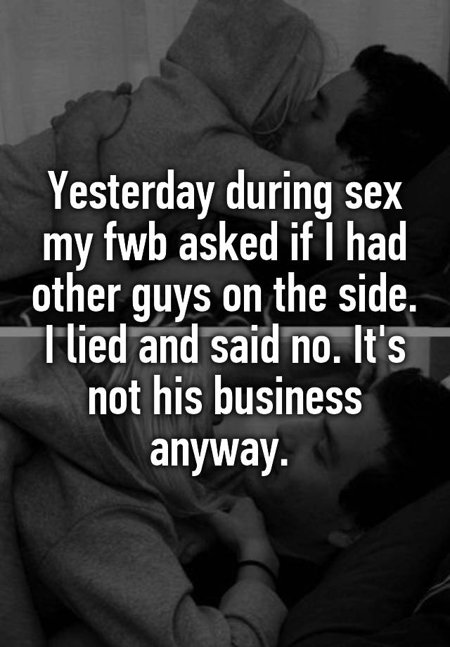 Yesterday during sex my fwb asked if I had other guys on the side. I lied and said no. It