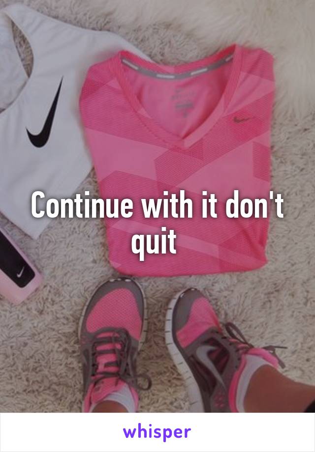 Continue with it don't quit 